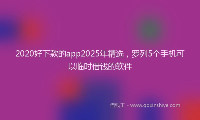 2020好下款的app2025年精选，罗列5个手机可以临时借钱的软件