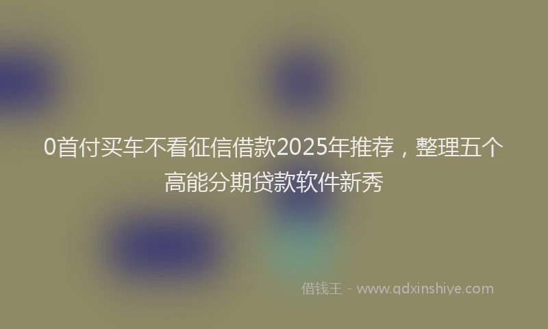 0首付买车不看征信借款2025年推荐，整理五个高能分期贷款软件新秀