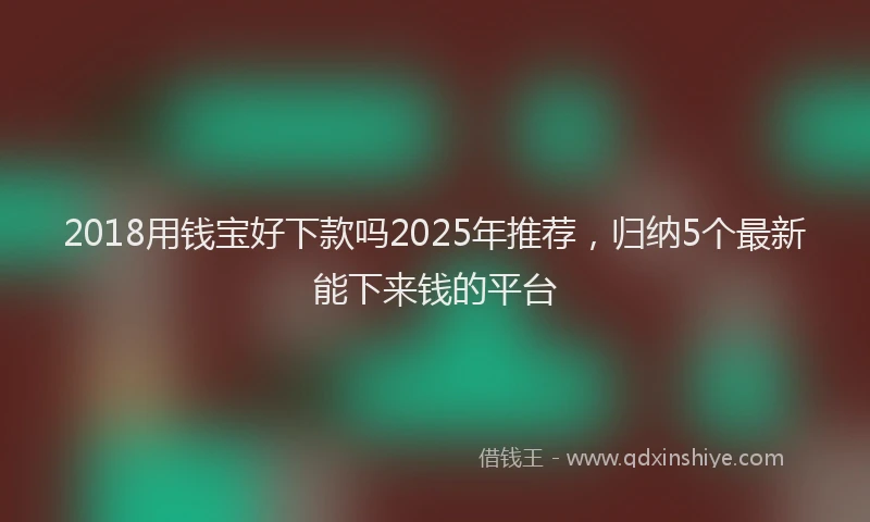 2018用钱宝好下款吗2025年推荐，归纳5个最新能下来钱的平台