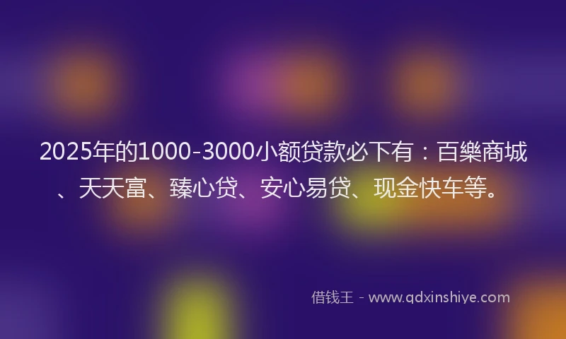 2025年的1000-3000小额贷款必下有：百樂商城、天天富、臻心贷、安心易贷、现金快车等。