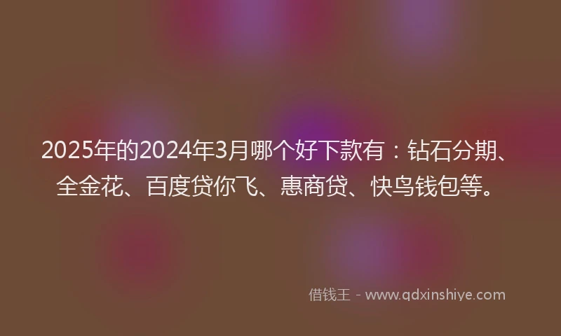 2025年的2024年3月哪个好下款有：钻石分期、全金花、百度贷你飞、惠商贷、快鸟钱包等。