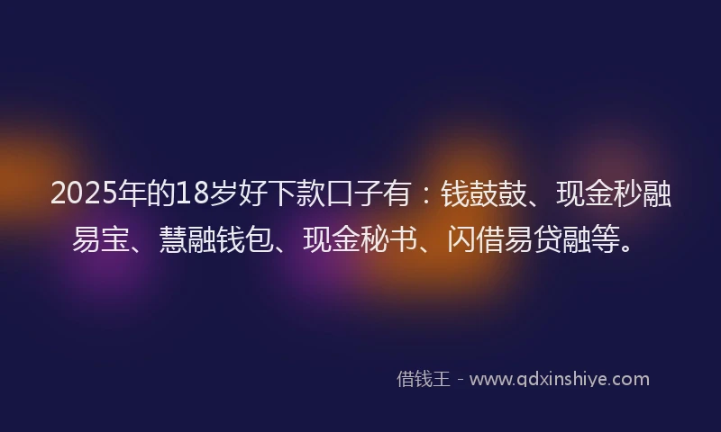 2025年的18岁好下款口子有：钱鼓鼓、现金秒融易宝、慧融钱包、现金秘书、闪借易贷融等。