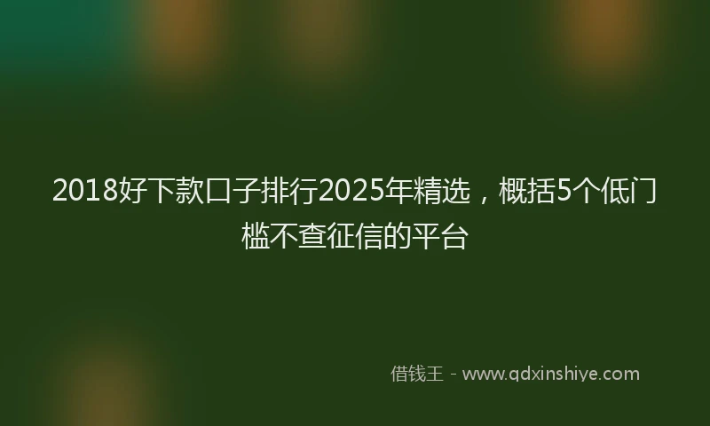 2018好下款口子排行2025年精选，概括5个低门槛不查征信的平台