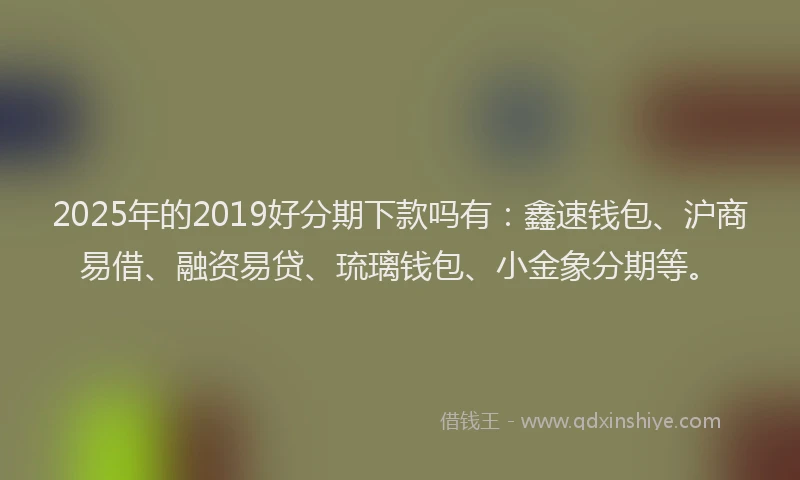 2025年的2019好分期下款吗有：鑫速钱包、沪商易借、融资易贷、琉璃钱包、小金象分期等。