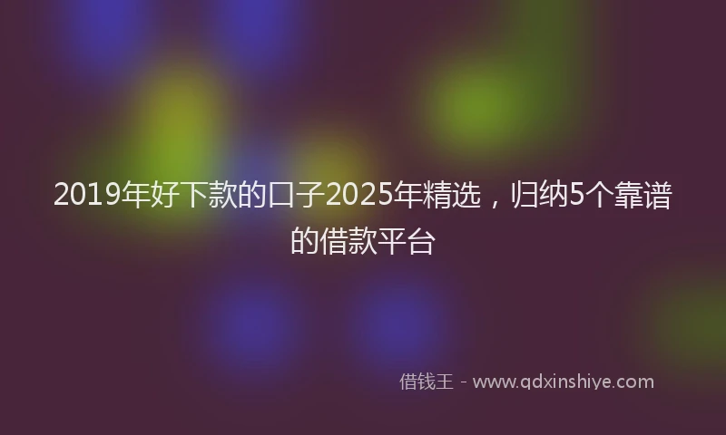 2019年好下款的口子2025年精选，归纳5个靠谱的借款平台