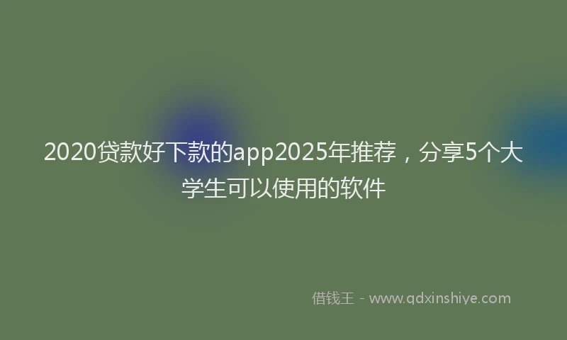 2020贷款好下款的app2025年推荐，分享5个大学生可以使用的软件