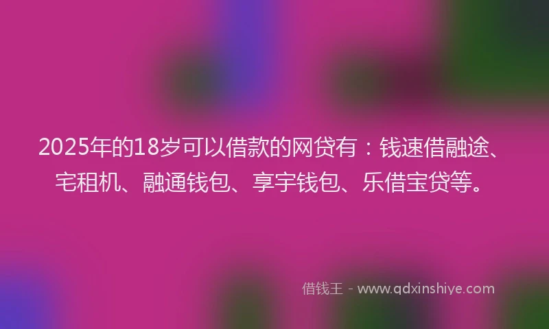 2025年的18岁可以借款的网贷有：钱速借融途、宅租机、融通钱包、享宇钱包、乐借宝贷等。