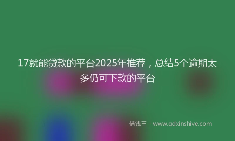 17就能贷款的平台2025年推荐，总结5个逾期太多仍可下款的平台