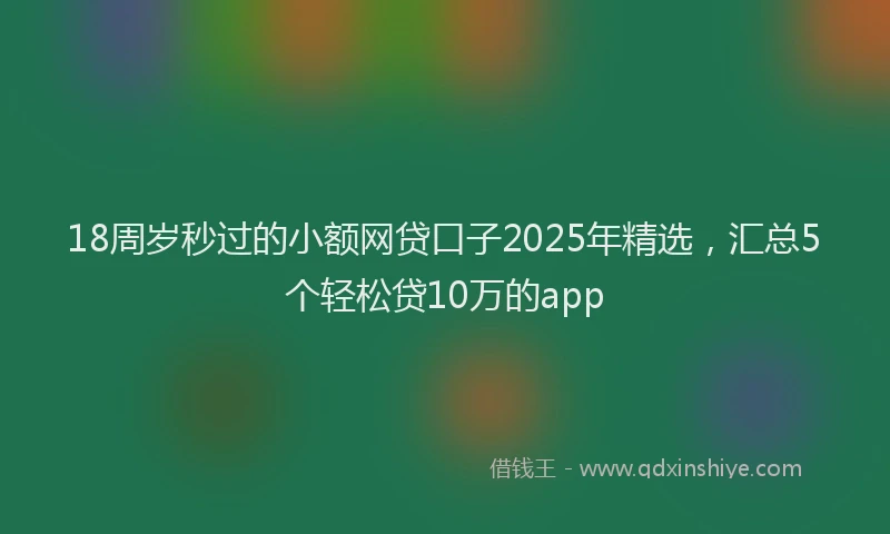 18周岁秒过的小额网贷口子2025年精选，汇总5个轻松贷10万的app