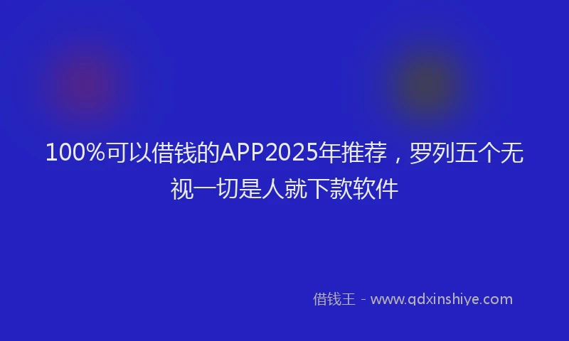 100%可以借钱的APP2025年推荐，罗列五个无视一切是人就下款软件