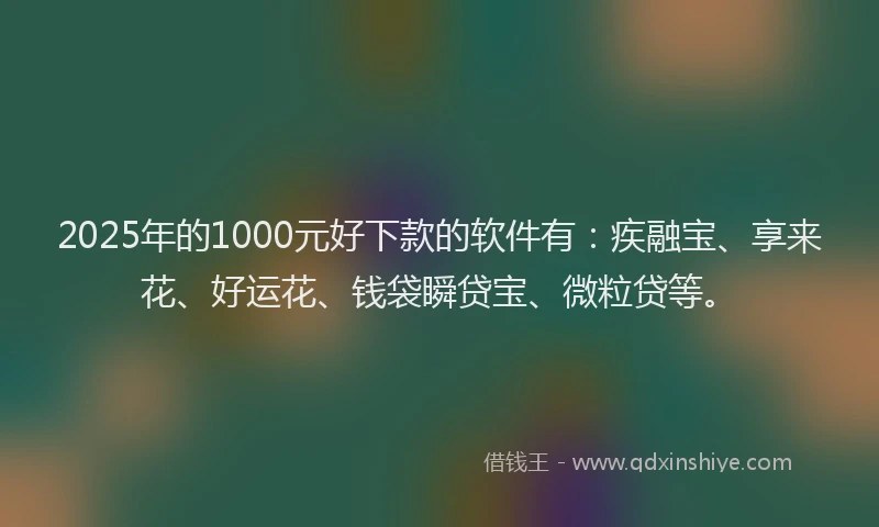 2025年的1000元好下款的软件有：疾融宝、享来花、好运花、钱袋瞬贷宝、微粒贷等。