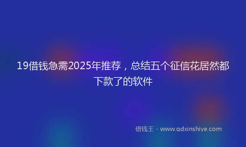19借钱急需2025年推荐，总结五个征信花居然都下款了的软件