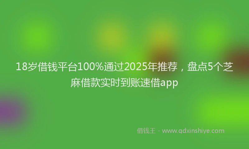 18岁借钱平台100%通过2025年推荐，盘点5个芝麻借款实时到账速借app