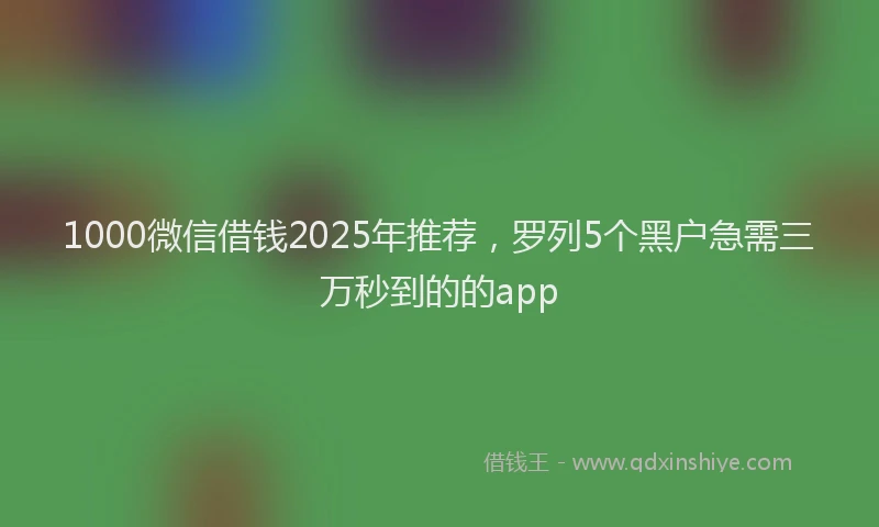 1000微信借钱2025年推荐，罗列5个黑户急需三万秒到的的app