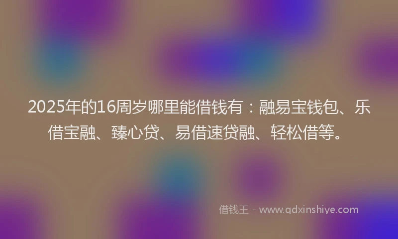 2025年的16周岁哪里能借钱有：融易宝钱包、乐借宝融、臻心贷、易借速贷融、轻松借等。