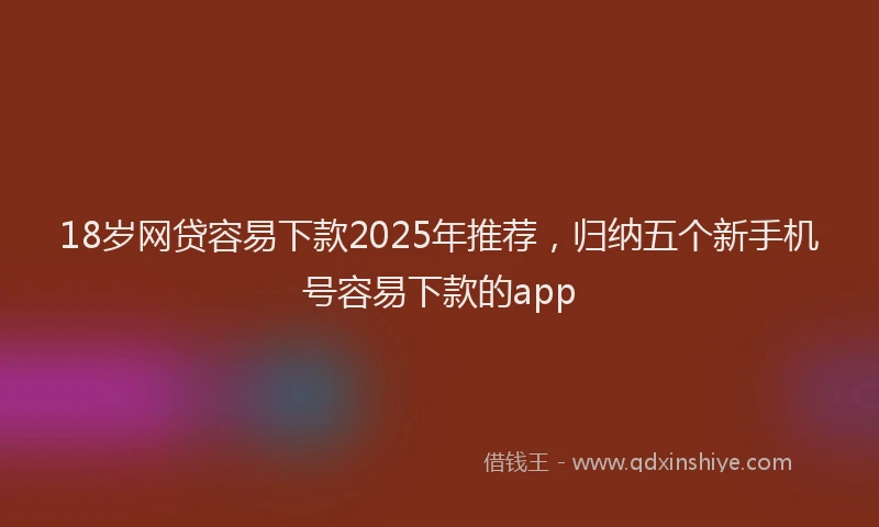 18岁网贷容易下款2025年推荐，归纳五个新手机号容易下款的app