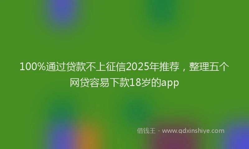 100%通过贷款不上征信2025年推荐，整理五个网贷容易下款18岁的app