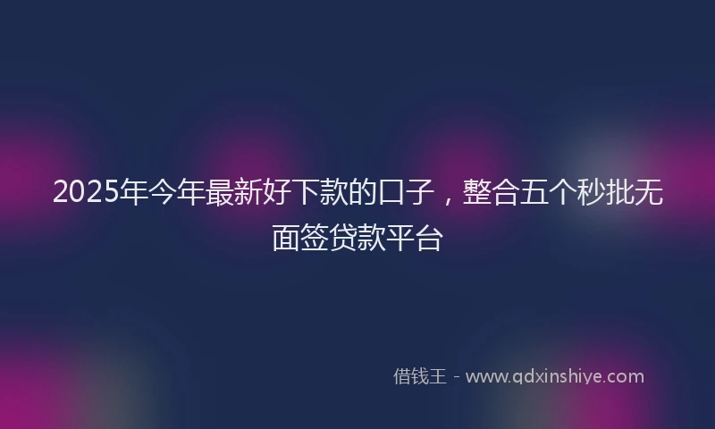 2025年今年最新好下款的口子，整合五个秒批无面签贷款平台