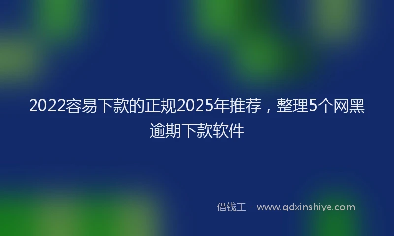 2022容易下款的正规2025年推荐，整理5个网黑逾期下款软件