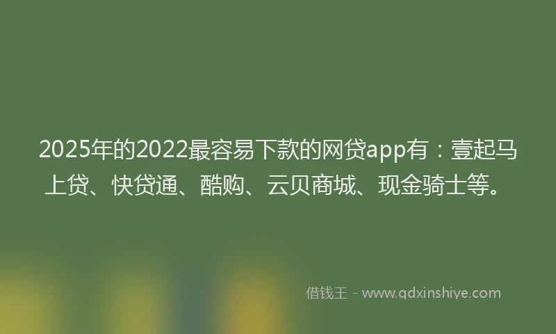 2025年的2022最容易下款的网贷app有：壹起马上贷、快贷通、酷购、云贝商城、现金骑士等。