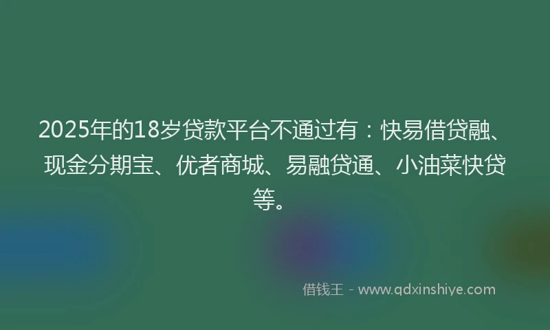 2025年的18岁贷款平台不通过有：快易借贷融、现金分期宝、优者商城、易融贷通、小油菜快贷等。
