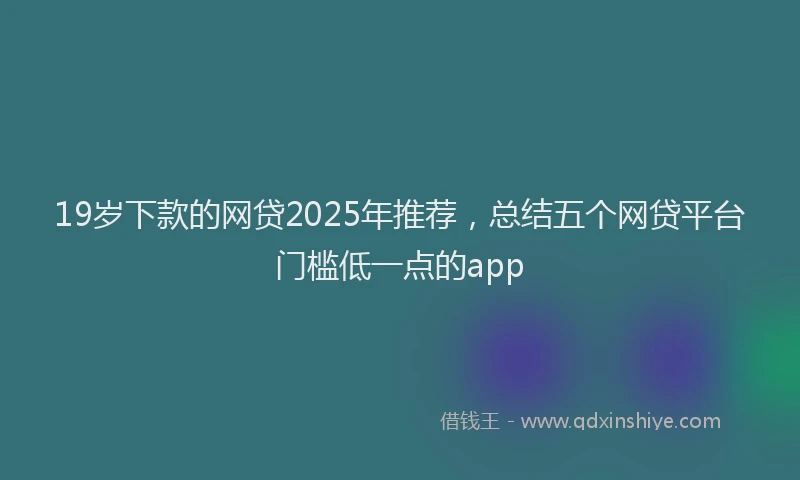 19岁下款的网贷2025年推荐，总结五个网贷平台门槛低一点的app