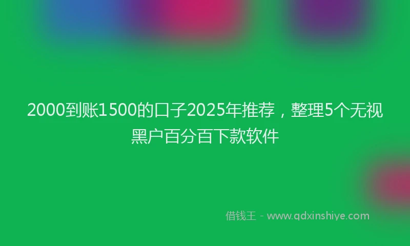 2000到账1500的口子2025年推荐，整理5个无视黑户百分百下款软件