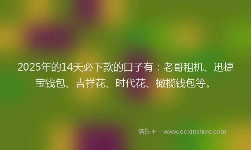 2025年的14天必下款的口子有：老哥租机、迅捷宝钱包、吉祥花、时代花、橄榄钱包等。