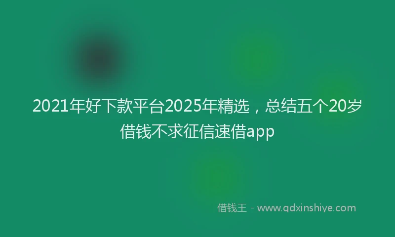2021年好下款平台2025年精选，总结五个20岁借钱不求征信速借app