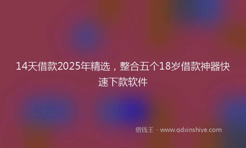 14天借款2025年精选，整合五个18岁借款神器快速下款软件