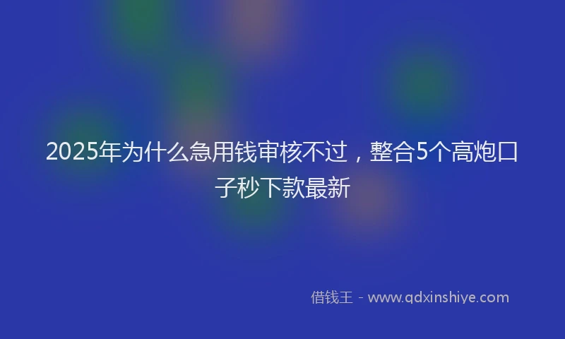 2025年为什么急用钱审核不过，整合5个高炮口子秒下款最新