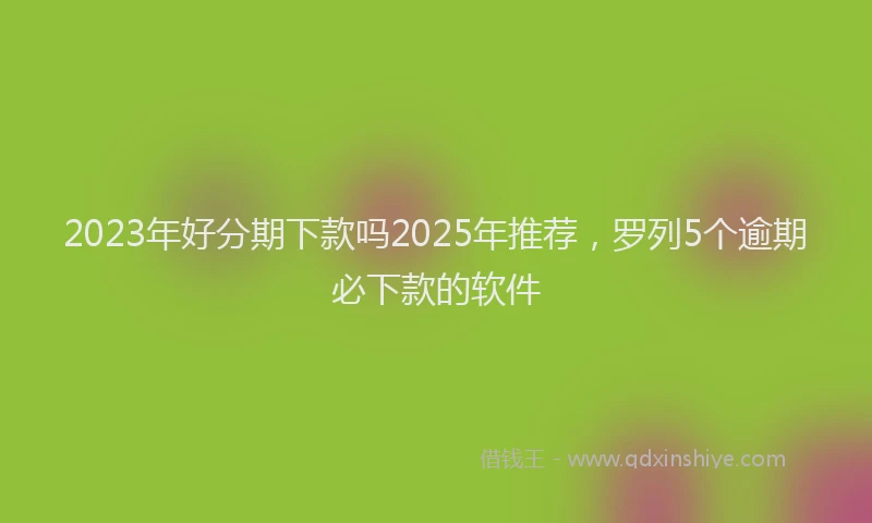 2023年好分期下款吗2025年推荐，罗列5个逾期必下款的软件