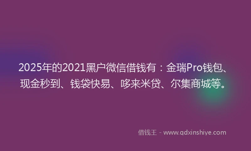 2025年的2021黑户微信借钱有：金瑞Pro钱包、现金秒到、钱袋快易、哆来米贷、尔集商城等。