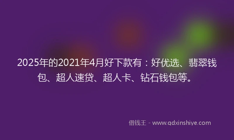 2025年的2021年4月好下款有：好优选、翡翠钱包、超人速贷、超人卡、钻石钱包等。