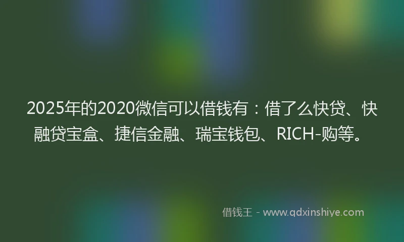 2025年的2020微信可以借钱有：借了么快贷、快融贷宝盒、捷信金融、瑞宝钱包、RICH-购等。