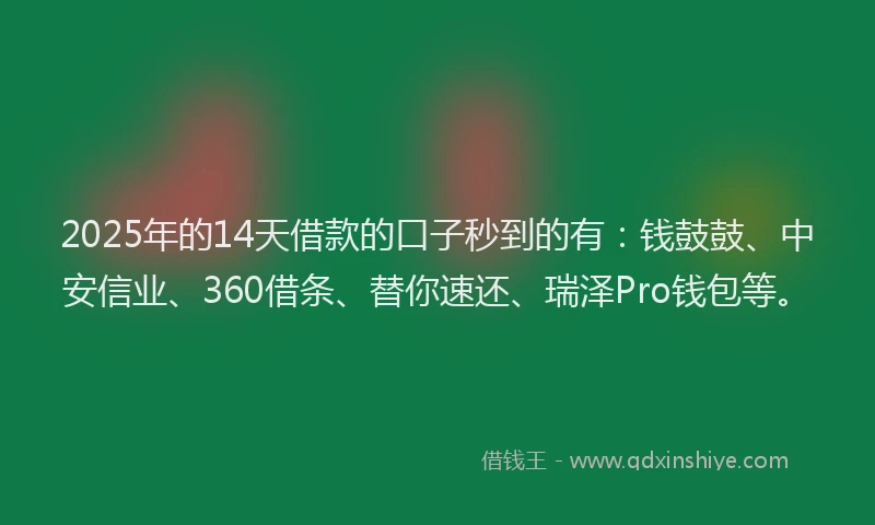 2025年的14天借款的口子秒到的有：钱鼓鼓、中安信业、360借条、替你速还、瑞泽Pro钱包等。
