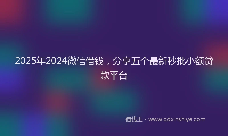 2025年2024微信借钱，分享五个最新秒批小额贷款平台