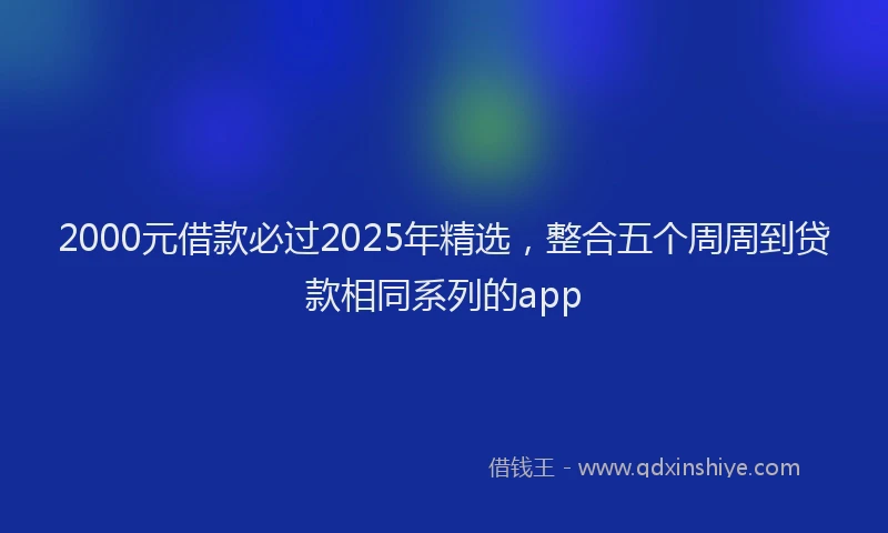 2000元借款必过2025年精选，整合五个周周到贷款相同系列的app