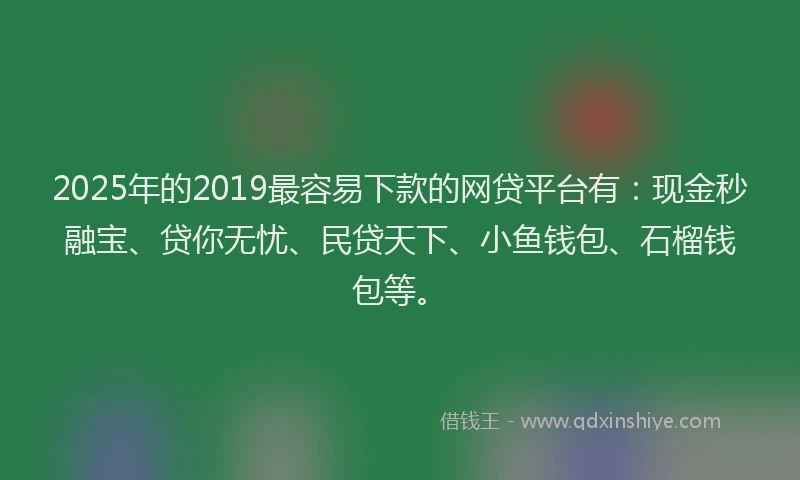 2025年的2019最容易下款的网贷平台有：现金秒融宝、贷你无忧、民贷天下、小鱼钱包、石榴钱包等。
