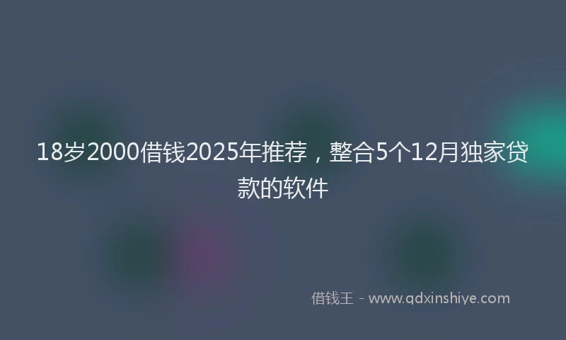 18岁2000借钱2025年推荐，整合5个12月独家贷款的软件
