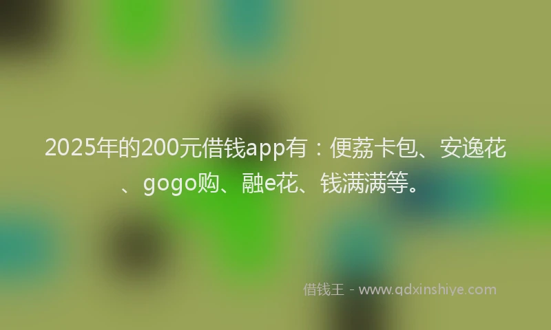 2025年的200元借钱app有：便荔卡包、安逸花、gogo购、融e花、钱满满等。