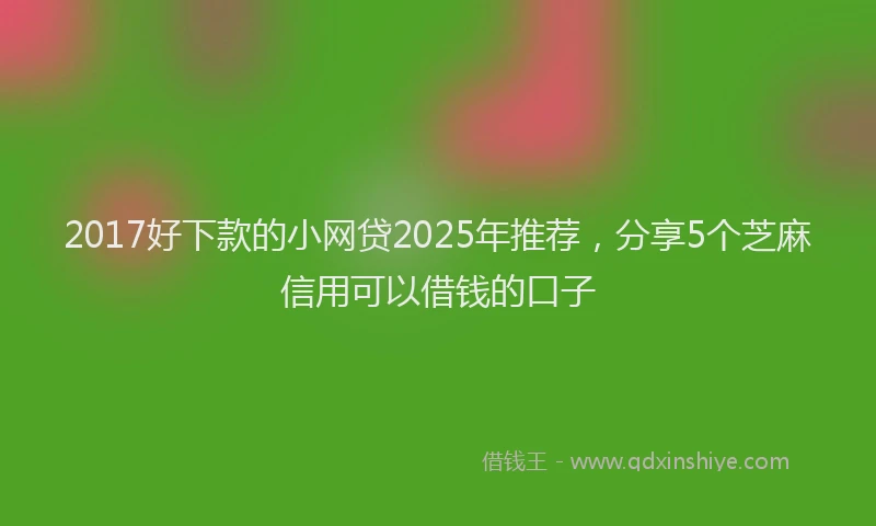 2017好下款的小网贷2025年推荐，分享5个芝麻信用可以借钱的口子