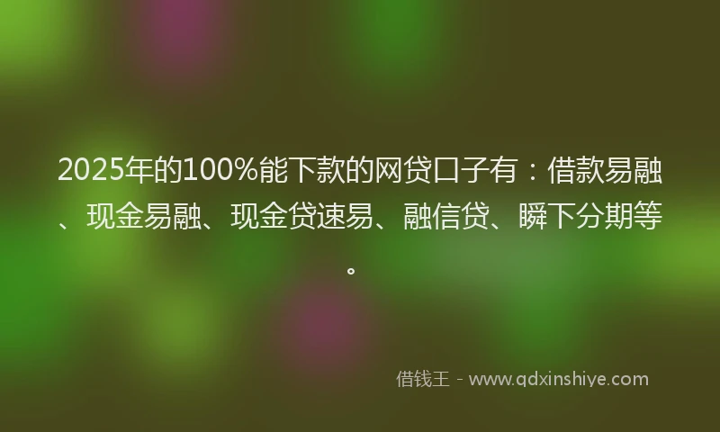 2025年的100%能下款的网贷口子有：借款易融、现金易融、现金贷速易、融信贷、瞬下分期等。