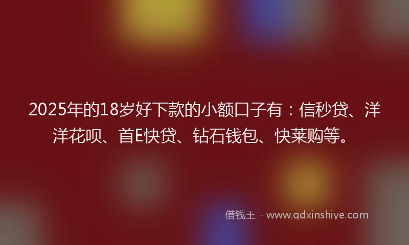 2025年的18岁好下款的小额口子有：信秒贷、洋洋花呗、首E快贷、钻石钱包、快莱购等。