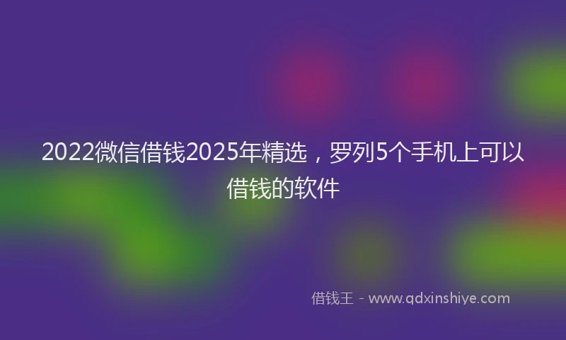 2022微信借钱2025年精选，罗列5个手机上可以借钱的软件