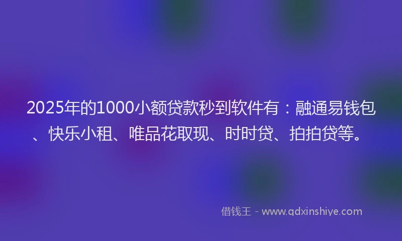 2025年的1000小额贷款秒到软件有：融通易钱包、快乐小租、唯品花取现、时时贷、拍拍贷等。