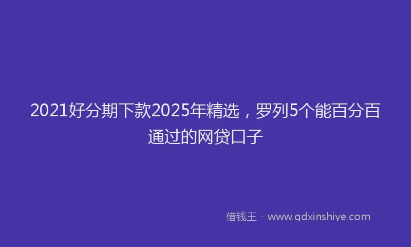 2021好分期下款2025年精选，罗列5个能百分百通过的网贷口子