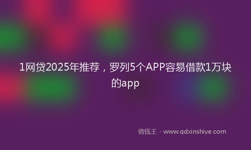 1网贷2025年推荐，罗列5个APP容易借款1万块的app