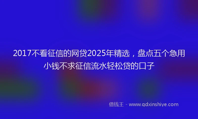 2017不看征信的网贷2025年精选，盘点五个急用小钱不求征信流水轻松贷的口子