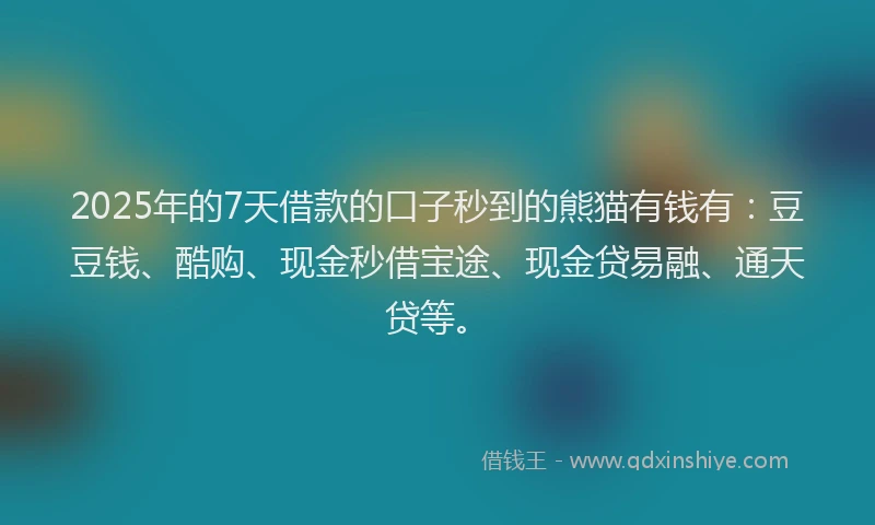 2025年的7天借款的口子秒到的熊猫有钱有：豆豆钱、酷购、现金秒借宝途、现金贷易融、通天贷等。